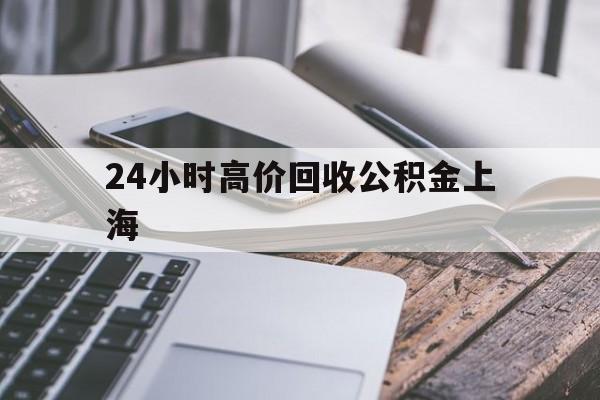 最新24小时高价回收公积金上海方法分析(最方便真实的改则2021年上海公积金怎么提取方法)