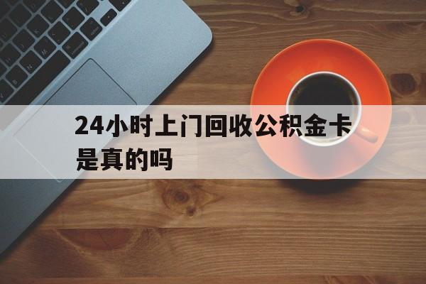 最新24小时上门回收公积金卡是真的吗方法分析(最方便真实的改则24小时上门回收公积金卡是真的吗安全吗方法)