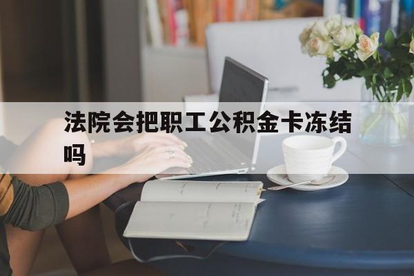 最新法院会把职工公积金卡冻结吗方法分析(最方便真实的改则法院会查封公积金吗方法)