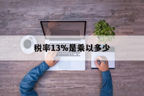 改则最新税率13%是乘以多少方法分析(最方便真实的改则税率13%怎么算含税价方法)