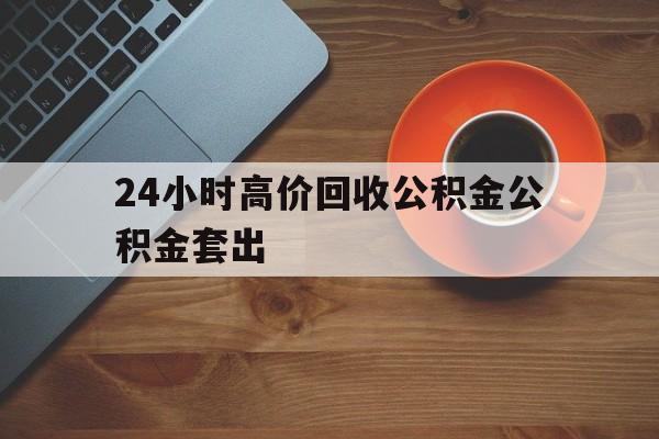 改则最新24小时高价回收公积金公积金套出方法分析(最方便真实的改则住房公积金贷款回收是什么意思方法)