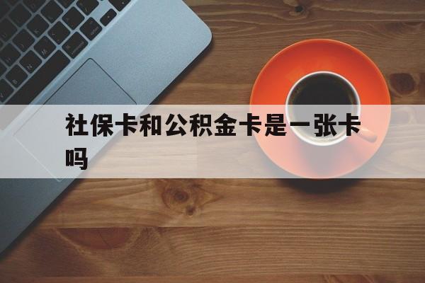 改则最新社保卡和公积金卡是一张卡吗方法分析(最方便真实的改则社保卡和公积金卡是一张卡吗?方法)