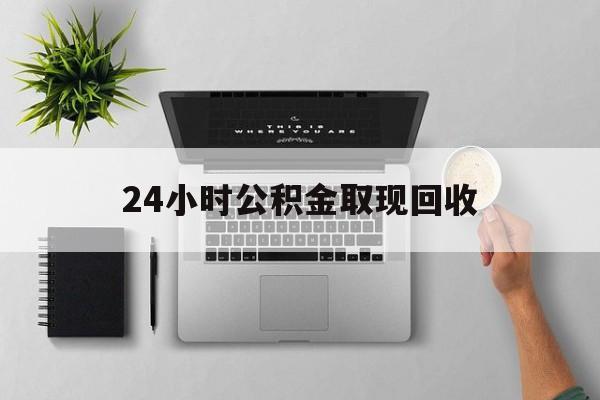 改则最新24小时公积金取现回收方法分析(最方便真实的改则24小时公积金取现回收多久到账方法)