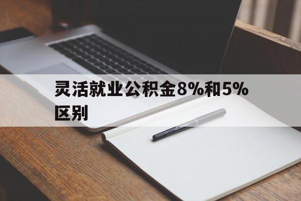 改则最新灵活就业公积金8%和5%区别方法分析(最方便真实的改则灵活就业公积金一般交多少钱方法)