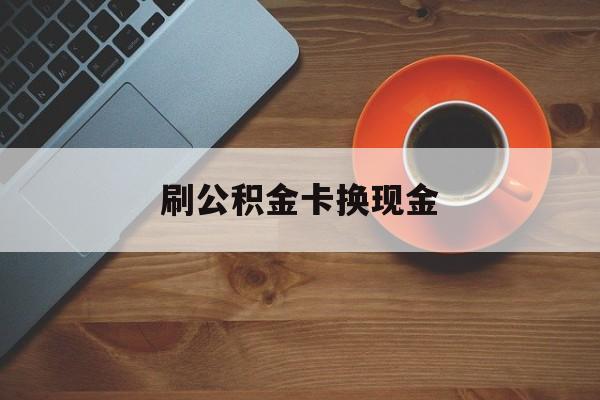 改则最新刷公积金卡换现金方法分析(最方便真实的改则公积金卡提现后能直接转账吗方法)