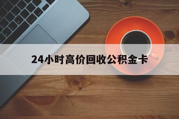改则最新24小时高价回收公积金卡方法分析(最方便真实的改则24小时高价回收公积金卡怎么办方法)