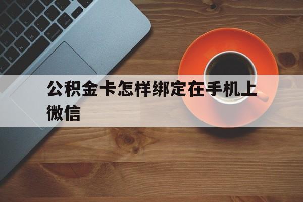 改则最新公积金卡怎样绑定在手机上微信方法分析(最方便真实的改则住房公积金卡怎么绑定微信方法)