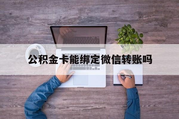 改则最新公积金卡能绑定微信转账吗方法分析(最方便真实的改则公积金卡可以绑定手机银行吗方法)
