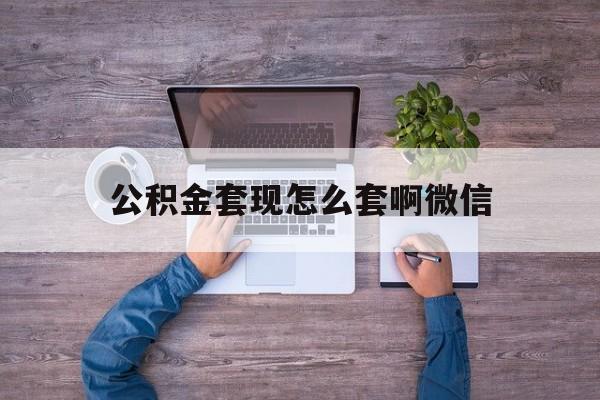 改则最新公积金套现怎么套啊微信方法分析(最方便真实的改则公积金套现怎么套啊微信提现方法)