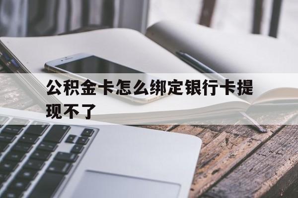 改则最新公积金卡怎么绑定银行卡提现不了方法分析(最方便真实的改则公积金卡怎么绑定银行卡提现不了呢方法)