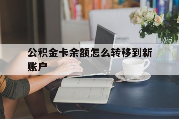 改则最新公积金卡余额怎么转移到新账户方法分析(最方便真实的改则住房公积金卡里的钱怎么转到支付宝方法)