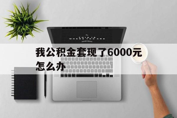 改则最新我公积金套现了6000元怎么办方法分析(最方便真实的改则住房公积金套取现金方法)