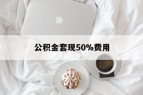 改则最新公积金套现50%费用方法分析(最方便真实的改则公积金套取方法)