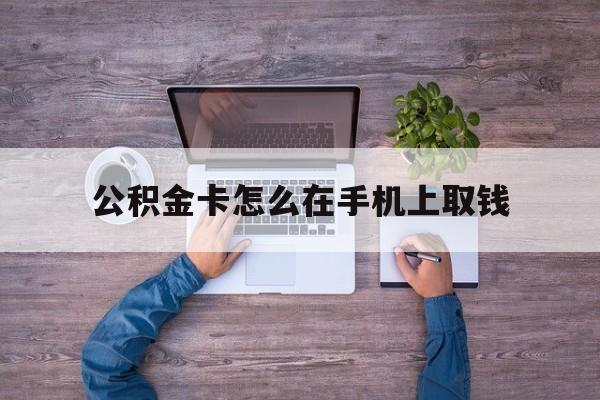 改则最新公积金卡怎么在手机上取钱方法分析(最方便真实的改则公积金卡怎么在手机上激活方法)