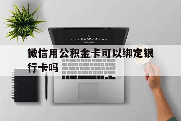 改则最新微信用公积金卡可以绑定银行卡吗方法分析(最方便真实的改则微信可以绑定住房公积金银行卡吗?方法)
