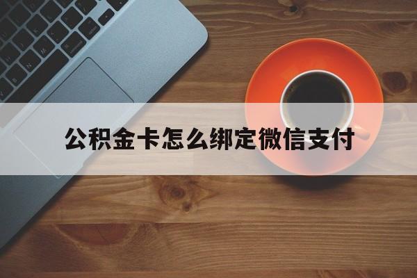 改则最新公积金卡怎么绑定微信支付方法分析(最方便真实的改则公积金卡绑微信能直接支付吗方法)