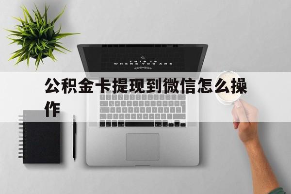 改则最新公积金卡提现到微信怎么操作方法分析(最方便真实的改则公积金提到银行卡怎么提方法)