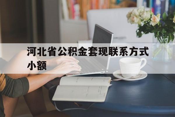 改则最新河北省公积金套现联系方式小额方法分析(最方便真实的改则河北公积金怎么提取条件方法)