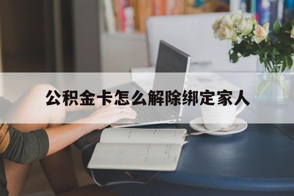 改则最新公积金卡怎么解除绑定家人方法分析(最方便真实的改则公积金卡怎么解除绑定家人的银行卡方法)